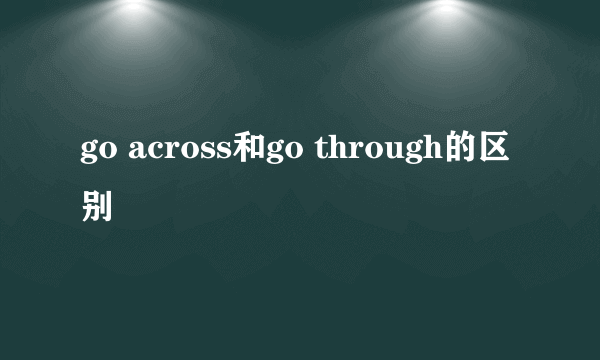 go across和go through的区别