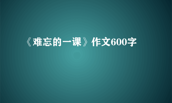 《难忘的一课》作文600字