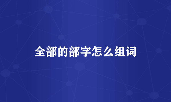 全部的部字怎么组词