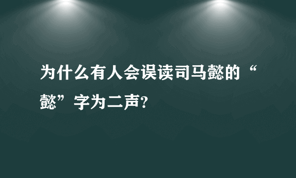 为什么有人会误读司马懿的“懿”字为二声?