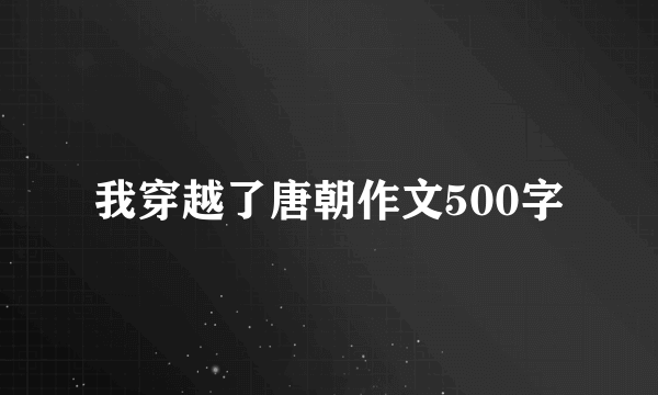 我穿越了唐朝作文500字