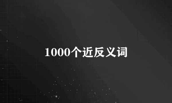 1000个近反义词