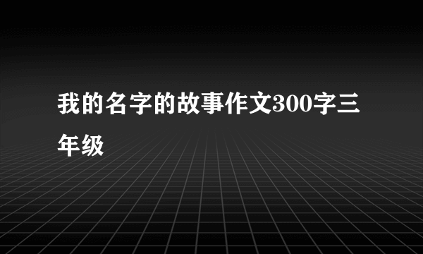 我的名字的故事作文300字三年级
