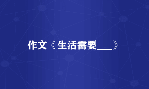 作文《生活需要___》