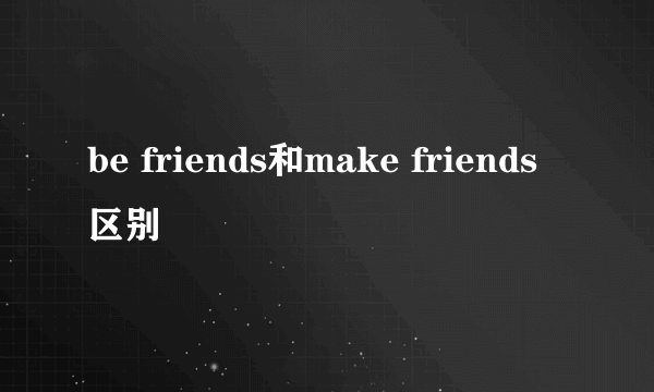 be friends和make friends区别