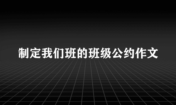 制定我们班的班级公约作文