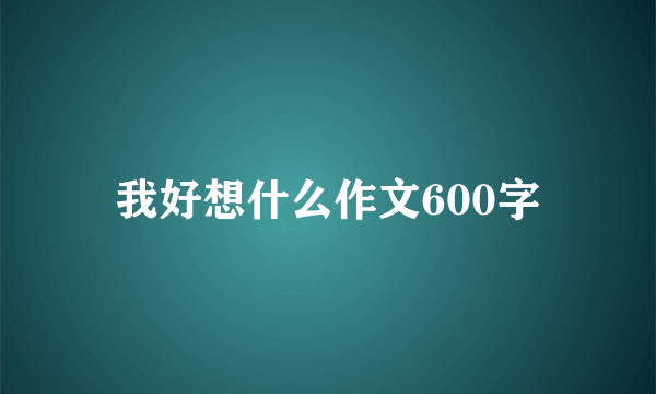 我好想什么作文600字