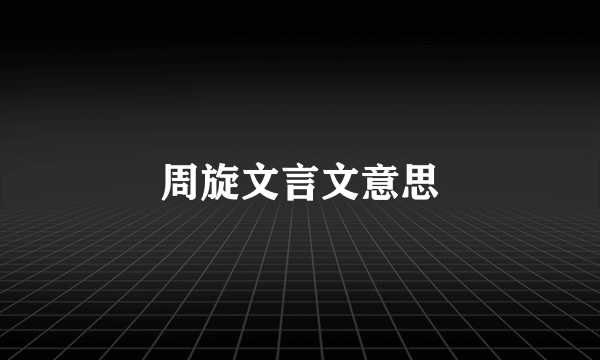 周旋文言文意思