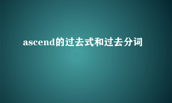 ascend的过去式和过去分词