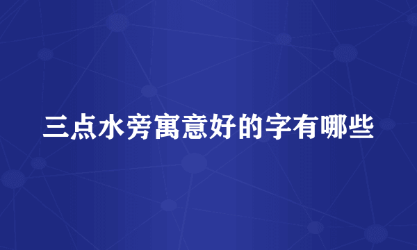 三点水旁寓意好的字有哪些