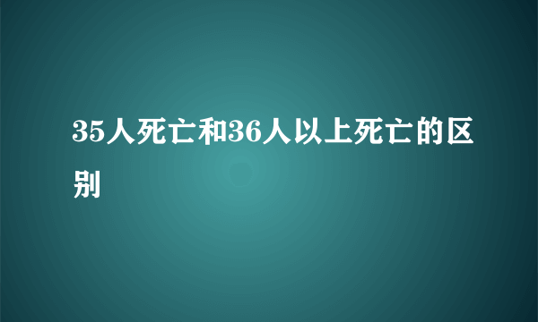 35人死亡和36人以上死亡的区别