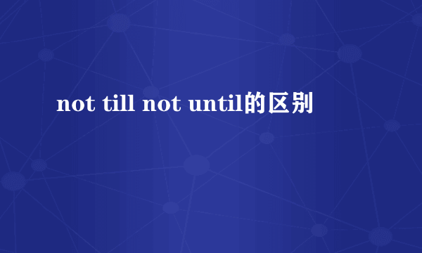 not till not until的区别