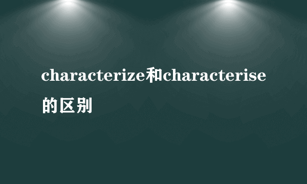 characterize和characterise的区别