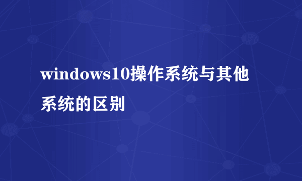 windows10操作系统与其他系统的区别
