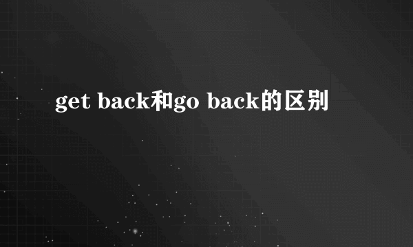 get back和go back的区别