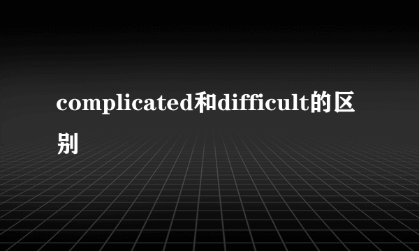complicated和difficult的区别