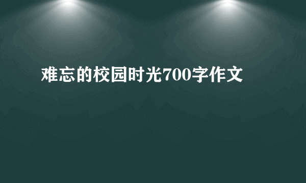 难忘的校园时光700字作文