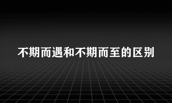 不期而遇和不期而至的区别