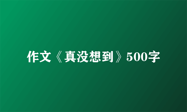 作文《真没想到》500字