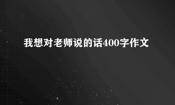 我想对老师说的话400字作文