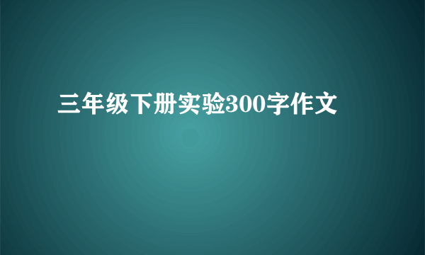 三年级下册实验300字作文