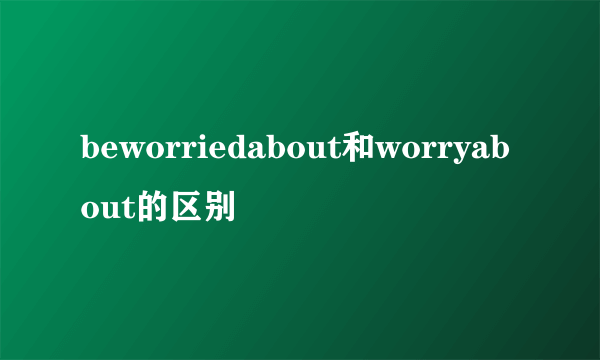 beworriedabout和worryabout的区别