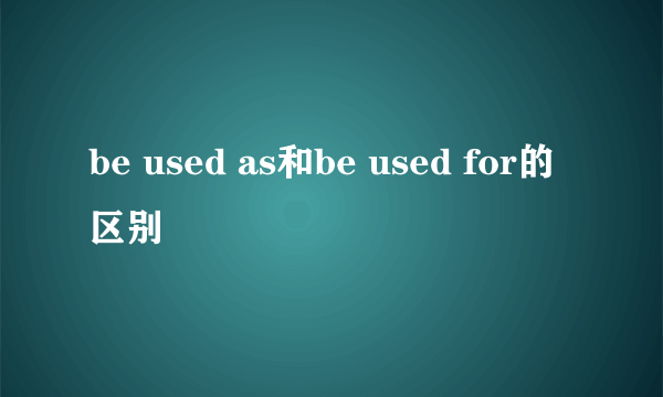 be used as和be used for的区别