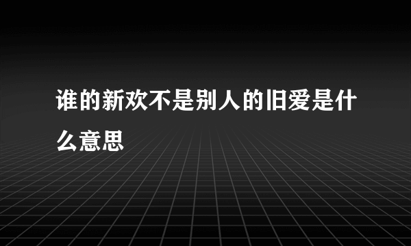 谁的新欢不是别人的旧爱是什么意思