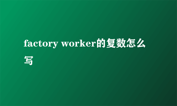 factory worker的复数怎么写