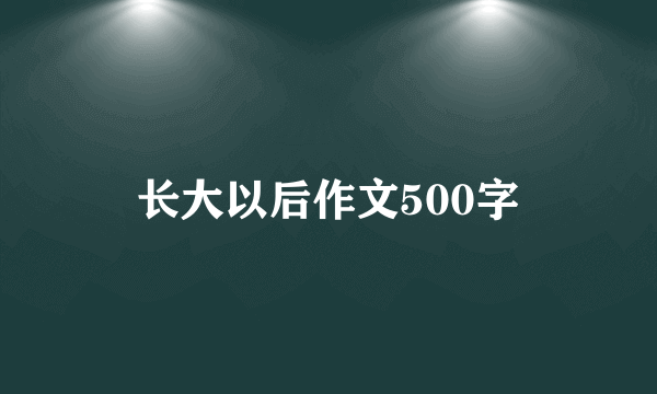 长大以后作文500字