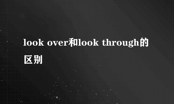 look over和look through的区别