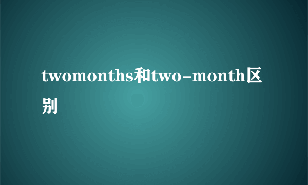 twomonths和two-month区别