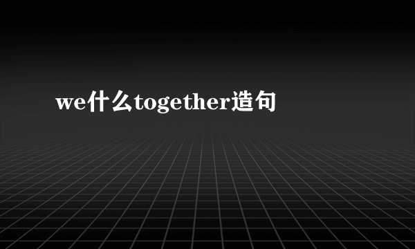we什么together造句