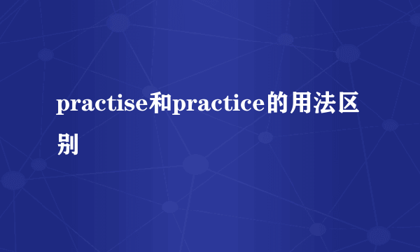 practise和practice的用法区别