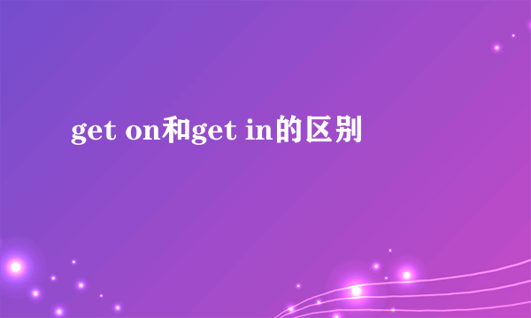 get on和get in的区别