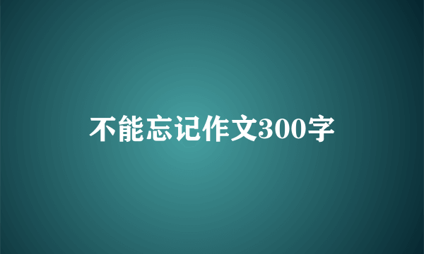 不能忘记作文300字