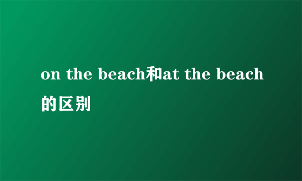 on the beach和at the beach的区别