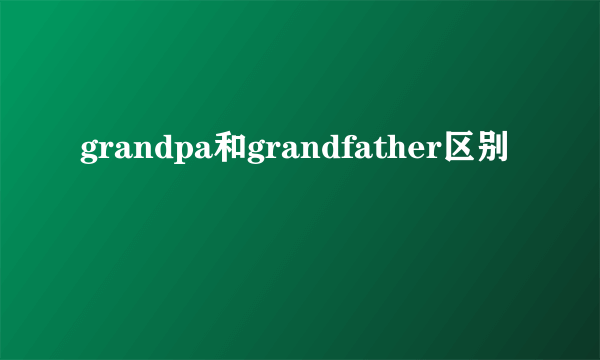 grandpa和grandfather区别