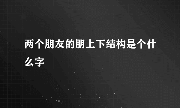 两个朋友的朋上下结构是个什么字