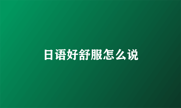 日语好舒服怎么说
