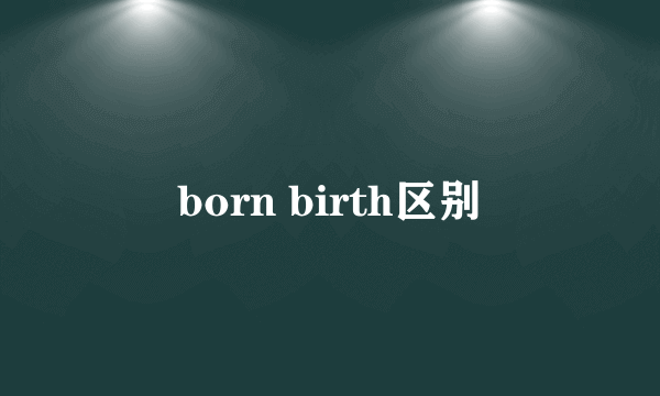 born birth区别
