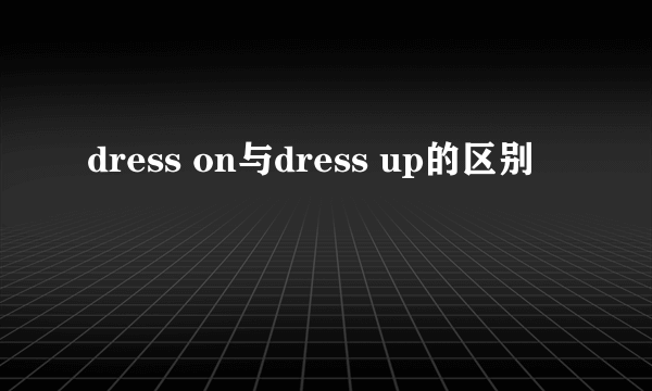 dress on与dress up的区别