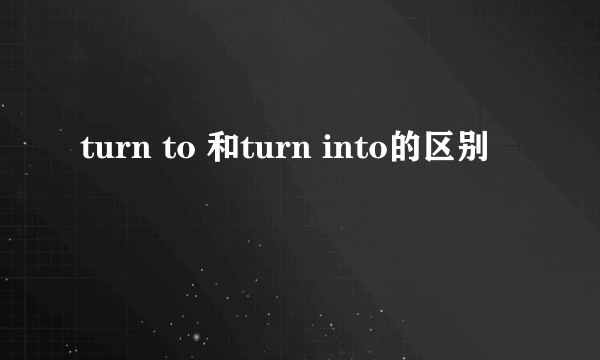 turn to 和turn into的区别
