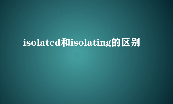 isolated和isolating的区别