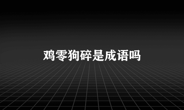 鸡零狗碎是成语吗