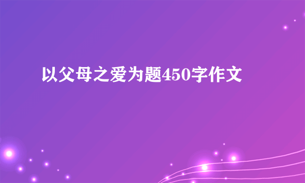 以父母之爱为题450字作文
