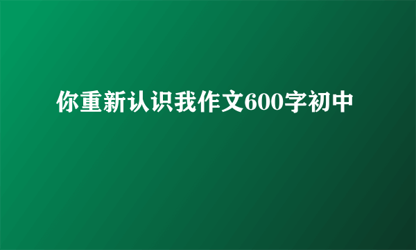你重新认识我作文600字初中