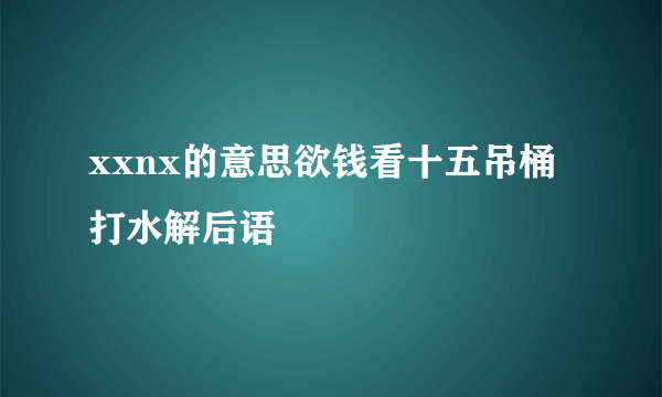 xxnx的意思欲钱看十五吊桶打水解后语