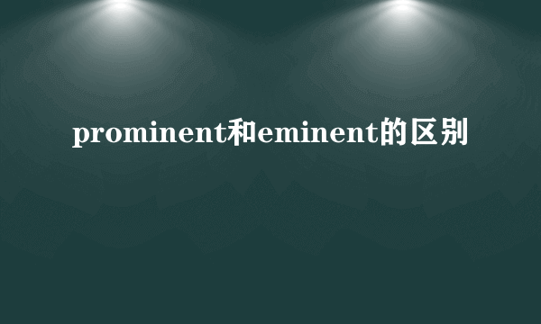 prominent和eminent的区别