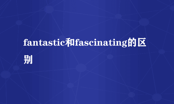 fantastic和fascinating的区别